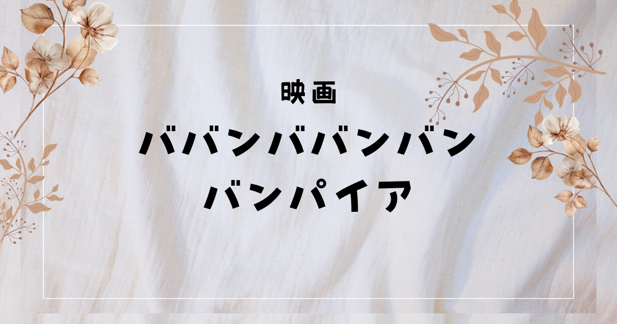 『ババンババンバンバンパイア』実写映画 感想レビュー！どこで見れる?【ネタバレなし】